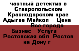 частный детектив в Ставропольском,Краснодарском крае,Адыгее(Майкоп) › Цена ­ 3 000 - Все города Бизнес » Услуги   . Ростовская обл.,Ростов-на-Дону г.